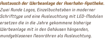 Austausch der Werbeanlage der Auerhahn-Apotheke. Zwei Runde Logos, Einzelbuchstaben in moderner Schrifttype und eine Ausleuchtung mit LED-Modulen ersetzen die in die Jahre gekommene bisherige Werbeanlage mit in den Gehäusen hängenden, mundgeblasenen Neonröhren als Ausleuchtung.