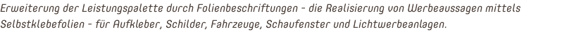 Erweiterung der Leistungspalette durch Folienbeschriftungen - die Realisierung von Werbeaussagen mittels Selbstklebefolien - für Aufkleber, Schilder, Fahrzeuge, Schaufenster und Lichtwerbeanlagen.