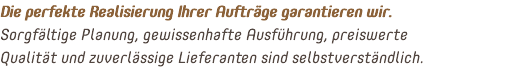 Die perfekte Realisierung Ihrer Aufträge garantieren wir. Sorgfältige Planung, gewissenhafte Ausführung, preiswerte Qualität und zuverlässige Lieferanten sind selbstverständlich.