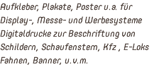 Aufkleber, Plakate, Poster u.a. für Display-, Messe- und Werbesysteme Digitaldrucke zur Beschriftung von Schildern, Schaufenstern, Kfz , E-Loks Fahnen, Banner, u.v.m.