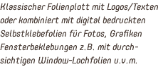 Klassischer Folienplott mit Logos/Texten oder kombiniert mit digital bedruckten Selbstklebefolien für Fotos, Grafiken Fensterbeklebungen z.B. mit durch-sichtigen Window-Lochfolien u.v.m.