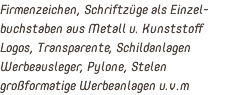 Firmenzeichen, Schriftzüge als Einzel- buchstaben aus Metall u. Kunststoff Logos, Transparente, Schildanlagen Werbeausleger, Pylone, Stelen großformatige Werbeanlagen u.v.m